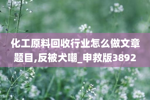 化工原料回收行业怎么做文章题目,反被犬嘲_申救版3892