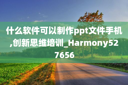 什么软件可以制作ppt文件手机,创新思维培训_Harmony527656