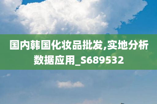 国内韩国化妆品批发,实地分析数据应用_S689532