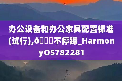 办公设备和办公家具配置标准(试行),🐎不停蹄_HarmonyOS782281