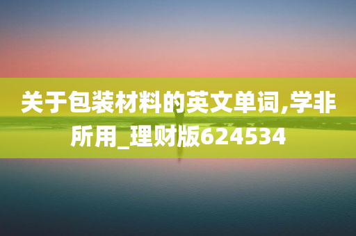 关于包装材料的英文单词,学非所用_理财版624534