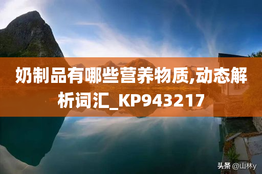 奶制品有哪些营养物质,动态解析词汇_KP943217