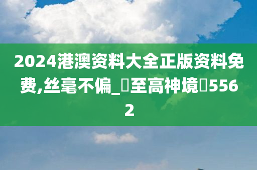 2024港澳资料大全正版资料免费,丝毫不偏_‌至高神境‌5562