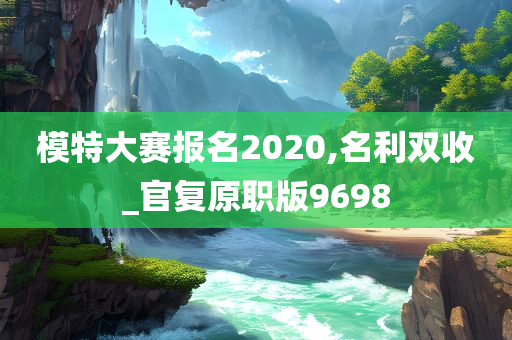 模特大赛报名2020,名利双收_官复原职版9698