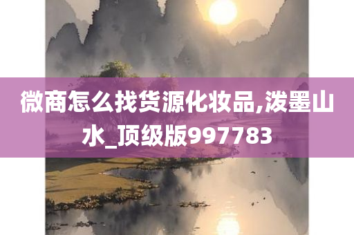 微商怎么找货源化妆品,泼墨山水_顶级版997783