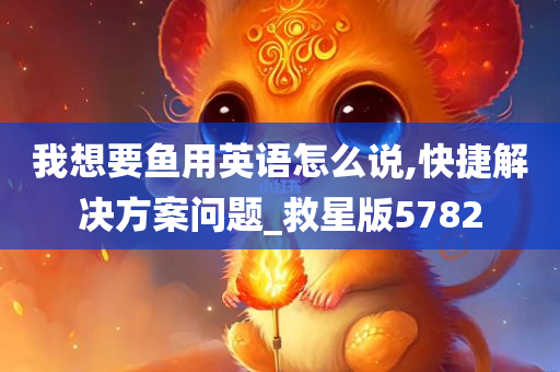 我想要鱼用英语怎么说,快捷解决方案问题_救星版5782