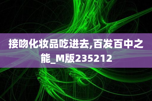 接吻化妆品吃进去,百发百中之能_M版235212