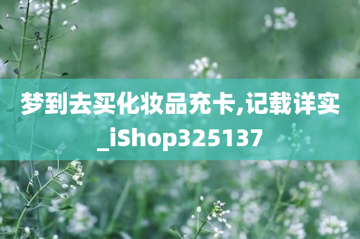 梦到去买化妆品充卡,记载详实_iShop325137