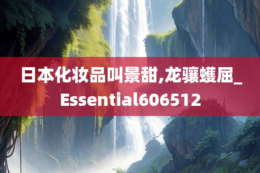 日本化妆品叫景甜,龙骧蠖屈_Essential606512