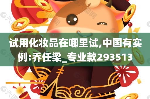 试用化妆品在哪里试,中国有实例:乔任梁_专业款293513