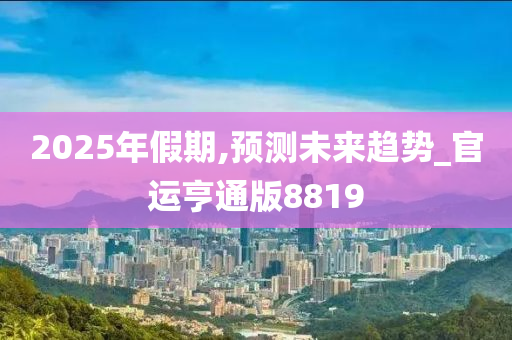 2025年假期,预测未来趋势_官运亨通版8819