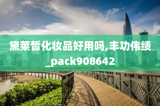 黛莱皙化妆品好用吗,丰功伟绩_pack908642