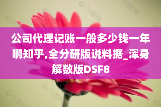 公司代理记账一般多少钱一年啊知乎,全分研版说料据_浑身解数版DSF8