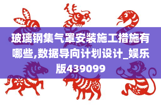 玻璃钢集气罩安装施工措施有哪些,数据导向计划设计_娱乐版439099