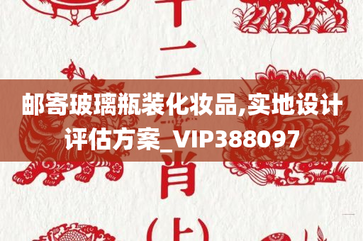 邮寄玻璃瓶装化妆品,实地设计评估方案_VIP388097