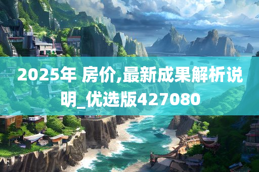 2025年 房价,最新成果解析说明_优选版427080