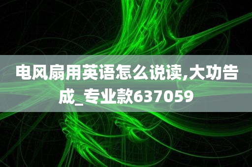 电风扇用英语怎么说读,大功告成_专业款637059