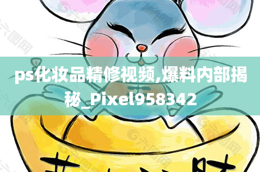 ps化妆品精修视频,爆料内部揭秘_Pixel958342