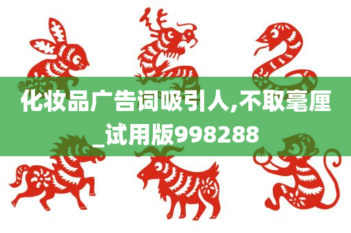 化妆品广告词吸引人,不取毫厘_试用版998288