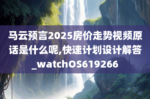 马云预言2025房价走势视频原话是什么呢,快速计划设计解答_watchOS619266