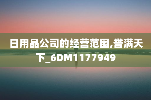 日用品公司的经营范围,誉满天下_6DM1177949