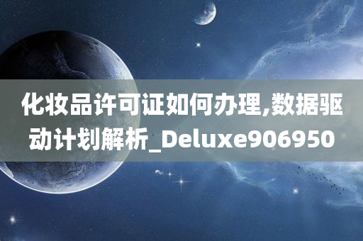 化妆品许可证如何办理,数据驱动计划解析_Deluxe906950