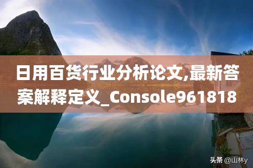 日用百货行业分析论文,最新答案解释定义_Console961818