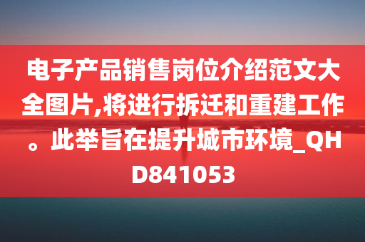 电子产品销售岗位介绍范文大全图片,将进行拆迁和重建工作。此举旨在提升城市环境_QHD841053