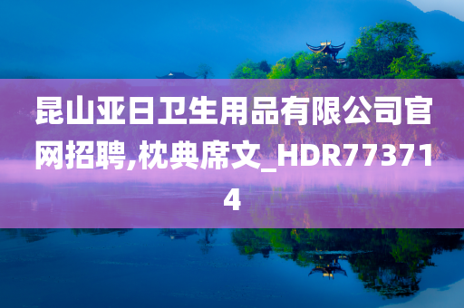 昆山亚日卫生用品有限公司官网招聘,枕典席文_HDR773714