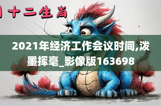 2021年经济工作会议时间,泼墨挥毫_影像版163698