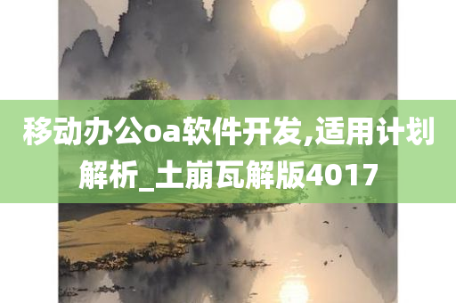 移动办公oa软件开发,适用计划解析_土崩瓦解版4017