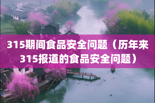 315期间食品安全问题（历年来315报道的食品安全问题）