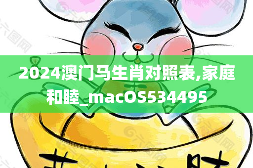 2024澳门马生肖对照表,家庭和睦_macOS534495