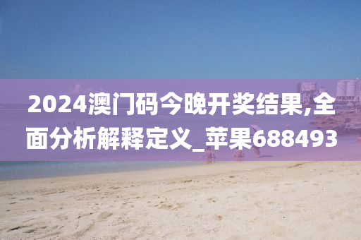 2024澳门码今晚开奖结果,全面分析解释定义_苹果688493