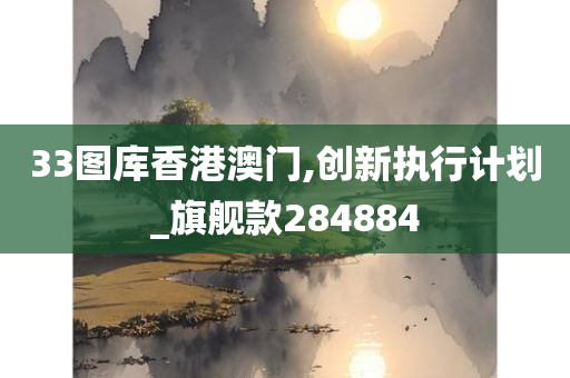 33图库香港澳门,创新执行计划_旗舰款284884