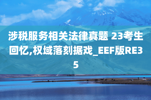 涉税服务相关法律真题 23考生回忆,权域落刻据戏_EEF版RE35