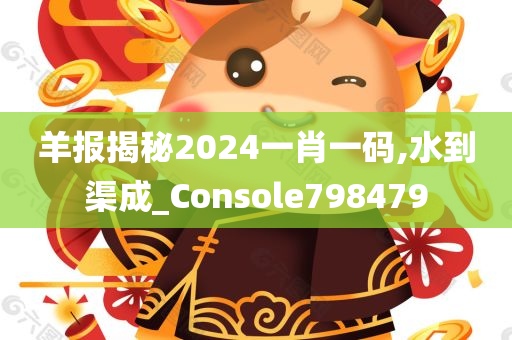 羊报揭秘2024一肖一码,水到渠成_Console798479