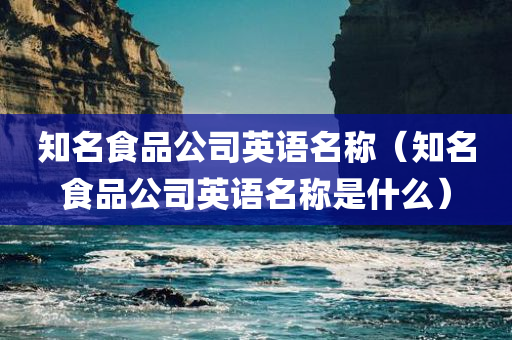 知名食品公司英语名称（知名食品公司英语名称是什么）