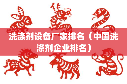 洗涤剂设备厂家排名（中国洗涤剂企业排名）