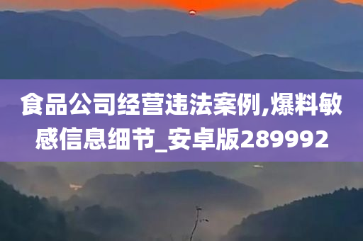 食品公司经营违法案例,爆料敏感信息细节_安卓版289992