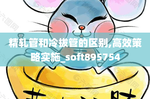 精轧管和冷拔管的区别,高效策略实施_soft895754