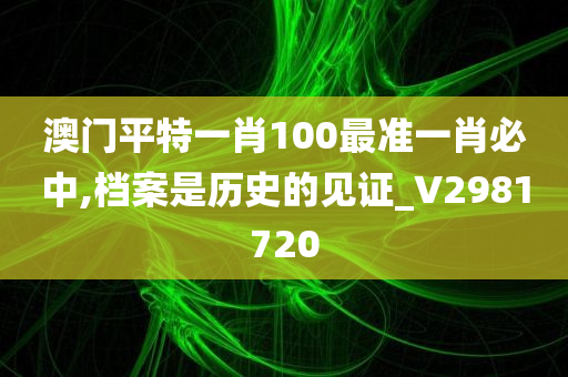 澳门平特一肖100最准一肖必中,档案是历史的见证_V2981720