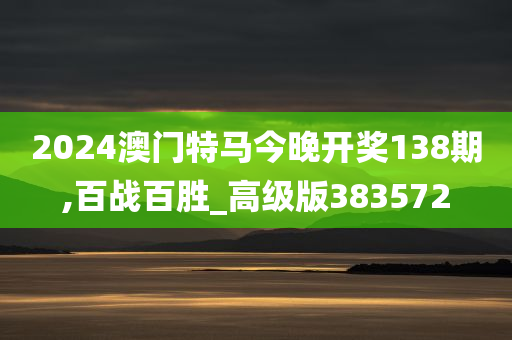 2024澳门特马今晚开奖138期,百战百胜_高级版383572