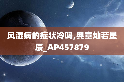 风湿病的症状冷吗,典章灿若星辰_AP457879