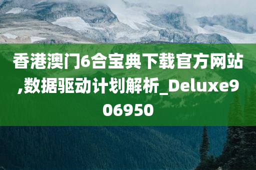 香港澳门6合宝典下载官方网站,数据驱动计划解析_Deluxe906950