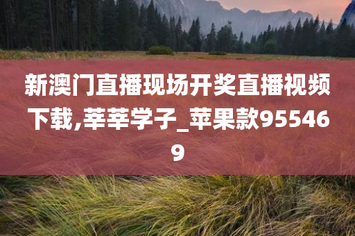 新澳门直播现场开奖直播视频下载,莘莘学子_苹果款955469