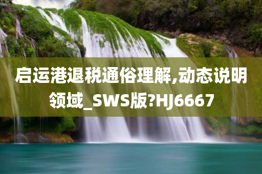 启运港退税通俗理解,动态说明领域_SWS版?HJ6667