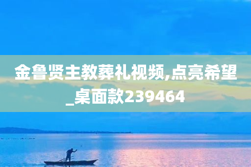 金鲁贤主教葬礼视频,点亮希望_桌面款239464