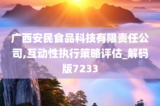 广西安民食品科技有限责任公司,互动性执行策略评估_解码版7233