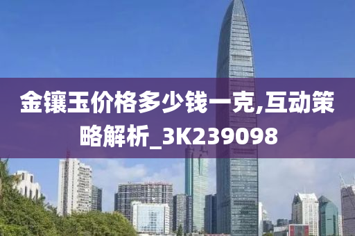 金镶玉价格多少钱一克,互动策略解析_3K239098